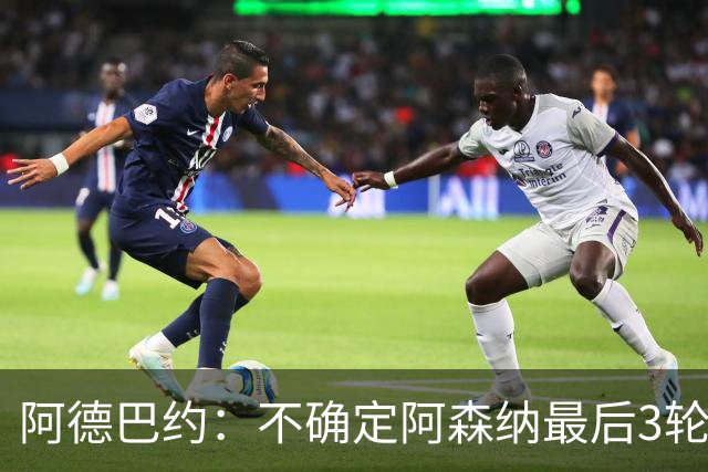 阿德巴约：不确定阿森纳最后3轮能否拿满9分